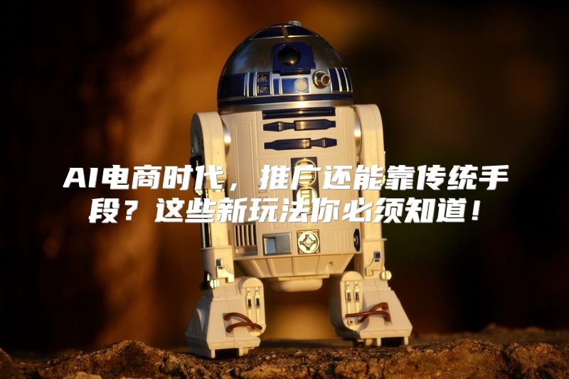 AI电商时代，推广还能靠传统手段？这些新玩法你必须知道！