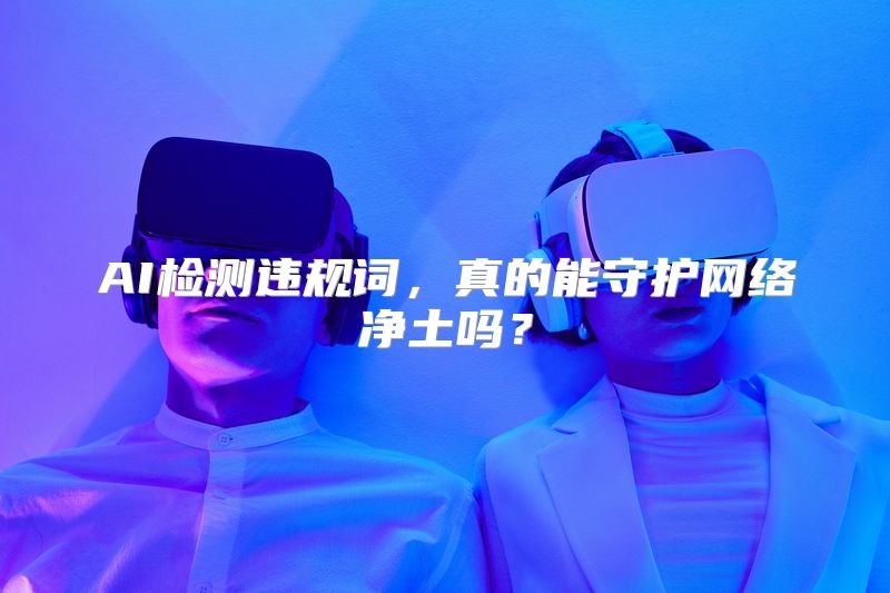 AI检测违规词，真的能守护网络净土吗？