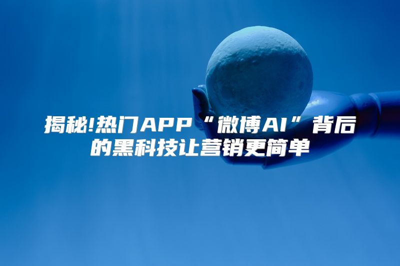 揭秘!热门APP“微博AI”背后的黑科技让营销更简单