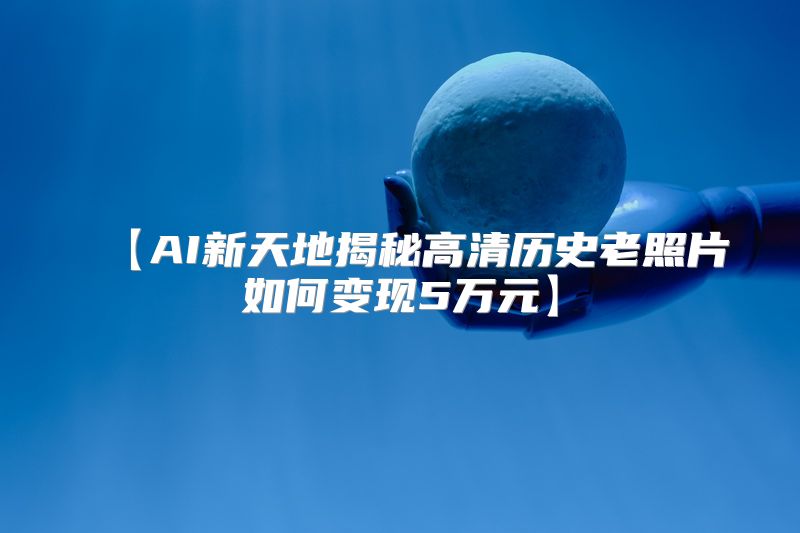 【AI新天地揭秘高清历史老照片如何变现5万元】
