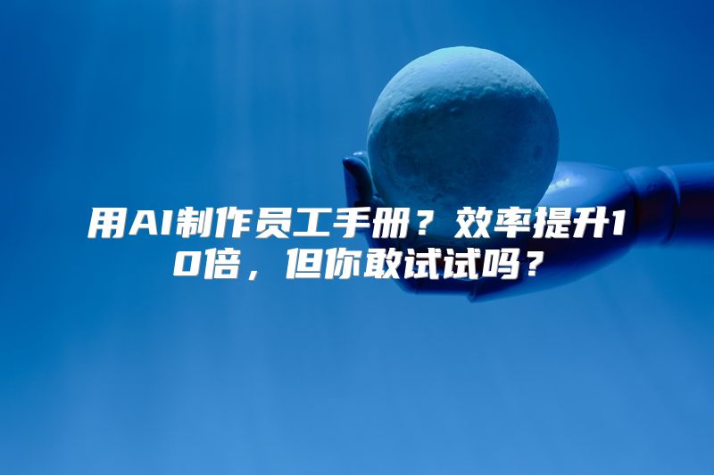用AI制作员工手册？效率提升10倍，但你敢试试吗？