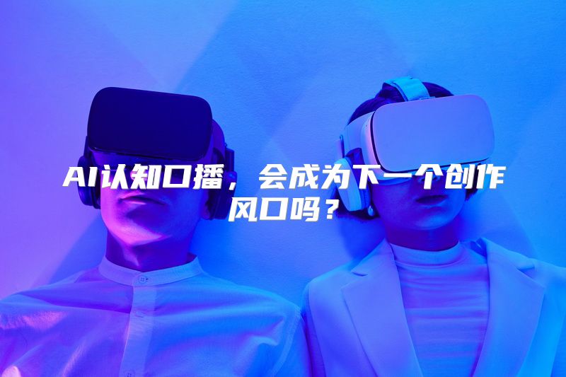 AI认知口播，会成为下一个创作风口吗？