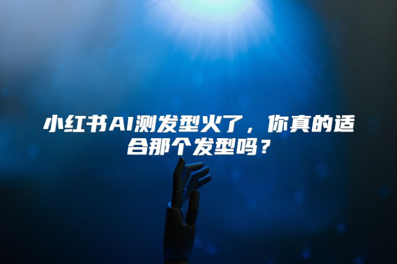 小红书AI测发型火了，你真的适合那个发型吗？