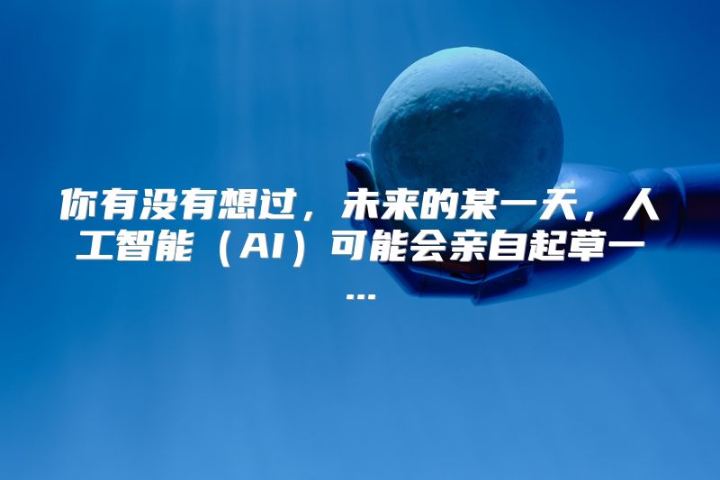 你有没有想过，未来的某一天，人工智能（AI）可能会亲自起草一...