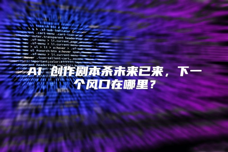 AI 创作剧本杀未来已来，下一个风口在哪里？