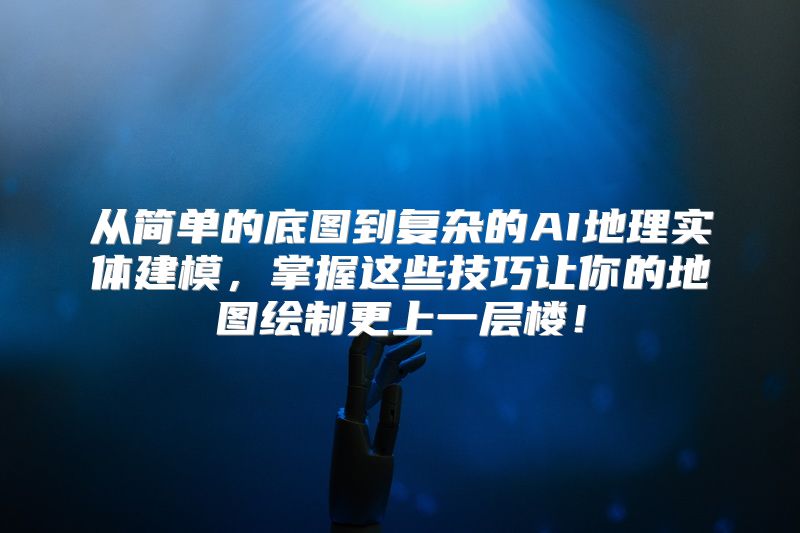 从简单的底图到复杂的AI地理实体建模，掌握这些技巧让你的地图绘制更上一层楼！