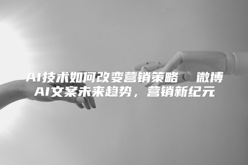 AI技术如何改变营销策略  微博AI文案未来趋势，营销新纪元