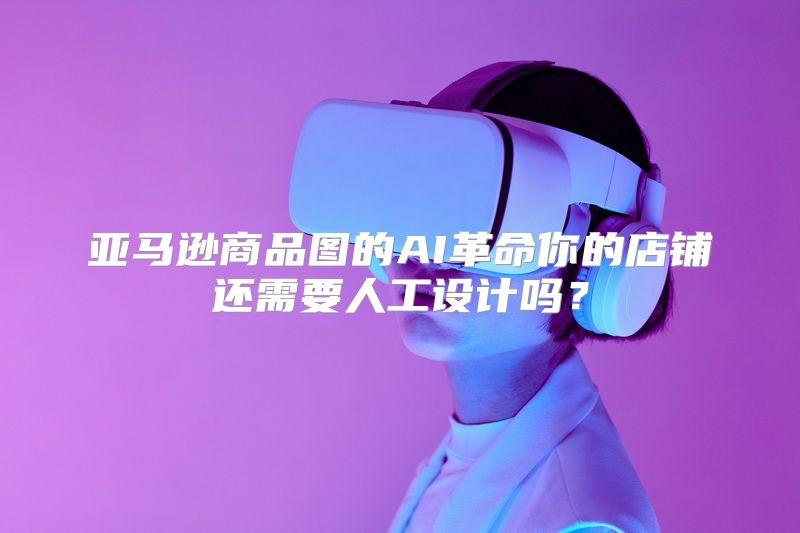 亚马逊商品图的AI革命你的店铺还需要人工设计吗？