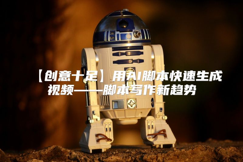 【创意十足】用AI脚本快速生成视频——脚本写作新趋势