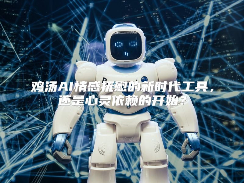 鸡汤AI情感抚慰的新时代工具，还是心灵依赖的开始？