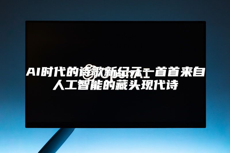 AI时代的诗歌新纪元一首首来自人工智能的藏头现代诗