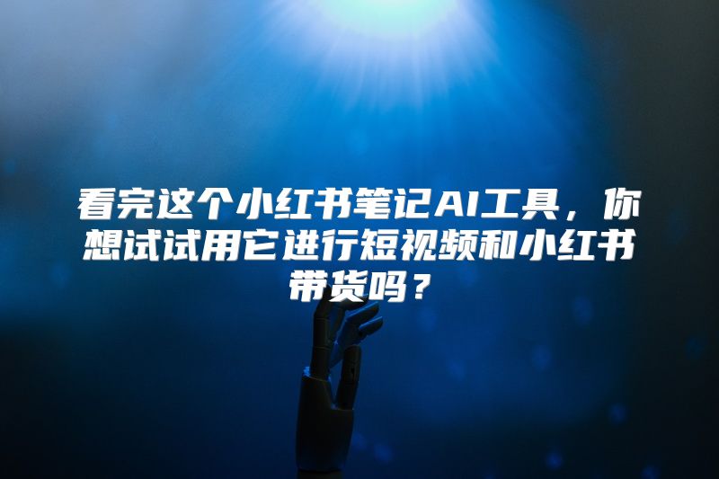 看完这个小红书笔记AI工具，你想试试用它进行短视频和小红书带货吗？