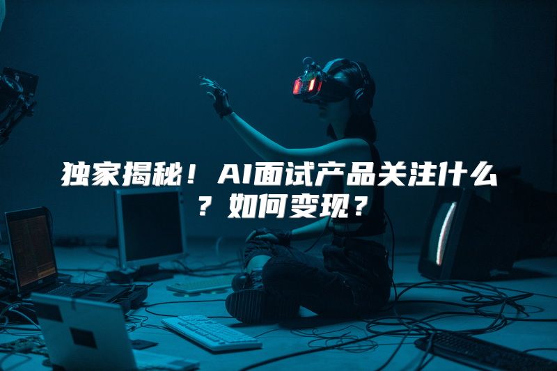 独家揭秘！AI面试产品关注什么？如何变现？