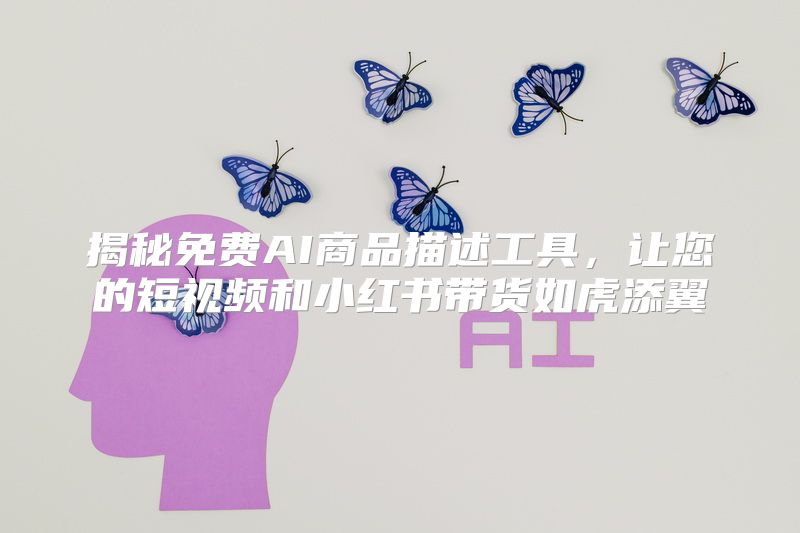揭秘免费AI商品描述工具，让您的短视频和小红书带货如虎添翼