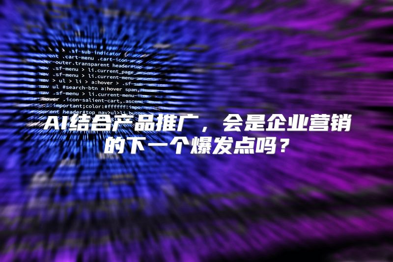 AI结合产品推广，会是企业营销的下一个爆发点吗？