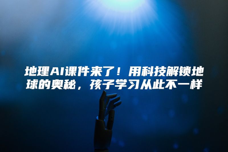 地理AI课件来了！用科技解锁地球的奥秘，孩子学习从此不一样