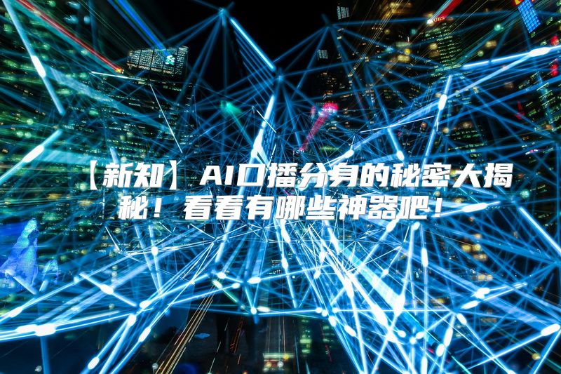【新知】AI口播分身的秘密大揭秘！看看有哪些神器吧！