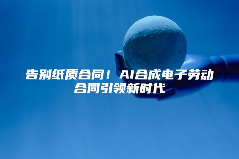 告别纸质合同！AI合成电子劳动合同引领新时代