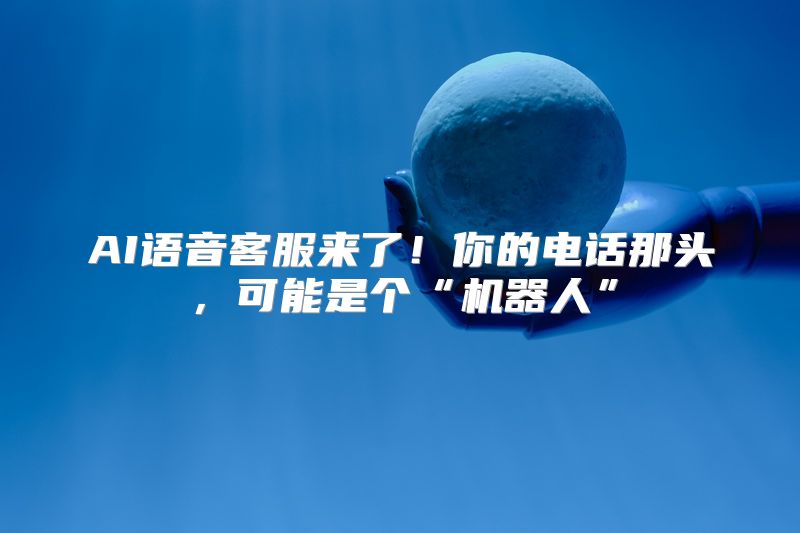 AI语音客服来了！你的电话那头，可能是个“机器人”