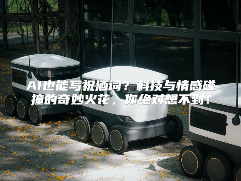 AI也能写祝酒词？科技与情感碰撞的奇妙火花，你绝对想不到！