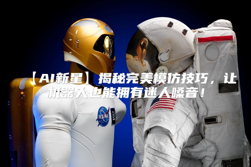 【AI新星】揭秘完美模仿技巧，让机器人也能拥有迷人嗓音！