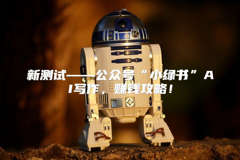 新测试——公众号“小绿书”AI写作，赚钱攻略！