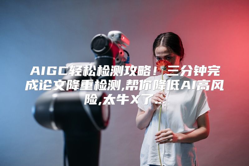 AIGC轻松检测攻略！三分钟完成论文降重检测,帮你降低AI高风险,太牛X了...