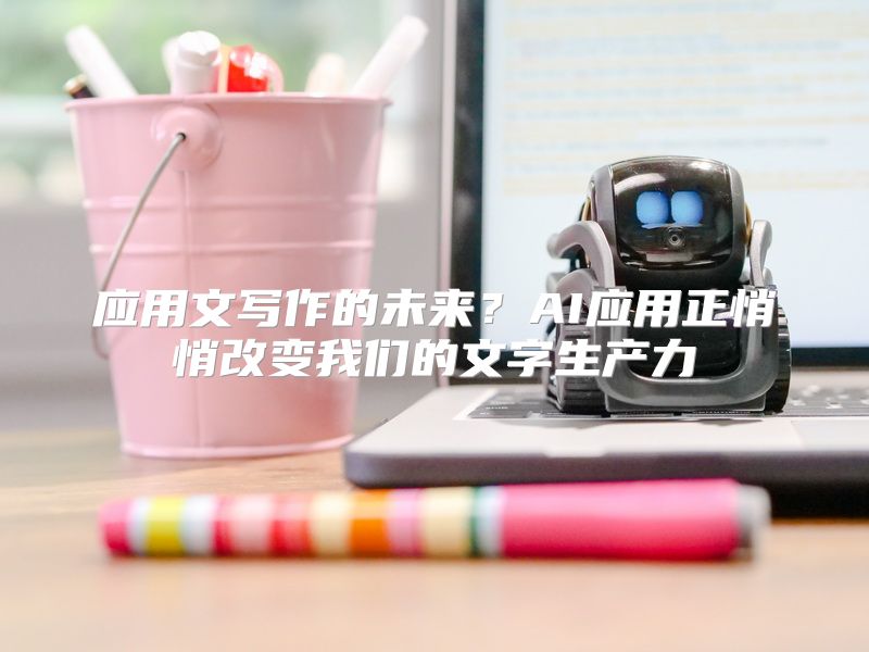 应用文写作的未来？AI应用正悄悄改变我们的文字生产力