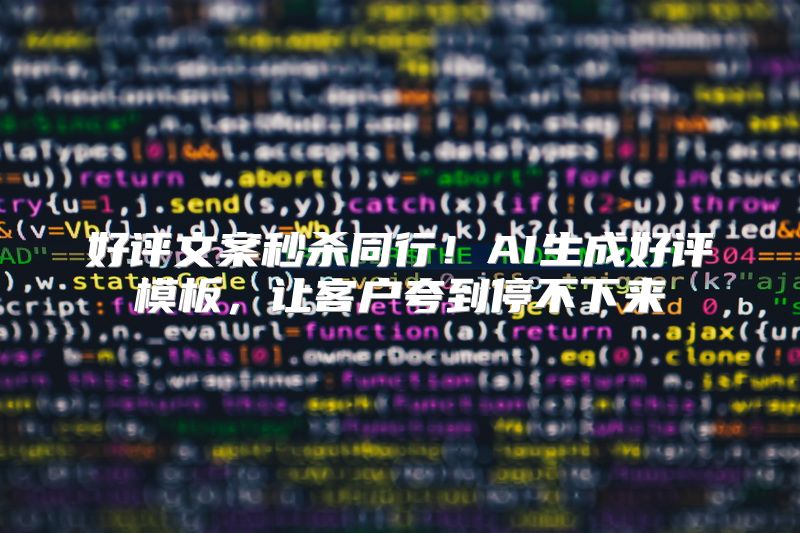 好评文案秒杀同行！AI生成好评模板，让客户夸到停不下来