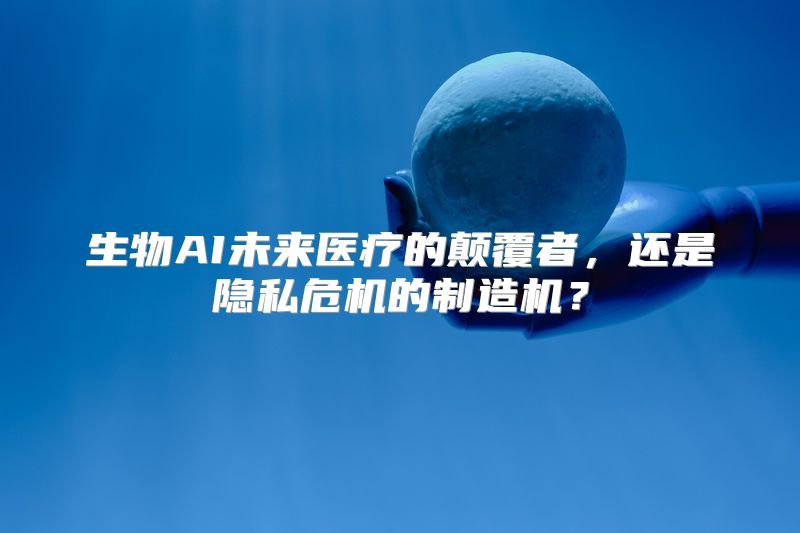 生物AI未来医疗的颠覆者，还是隐私危机的制造机？