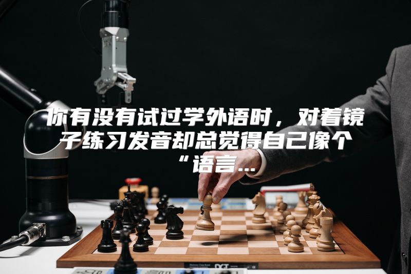 你有没有试过学外语时，对着镜子练习发音却总觉得自己像个“语言...