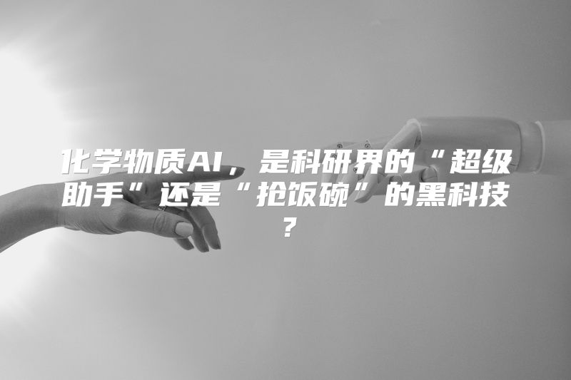 化学物质AI，是科研界的“超级助手”还是“抢饭碗”的黑科技？