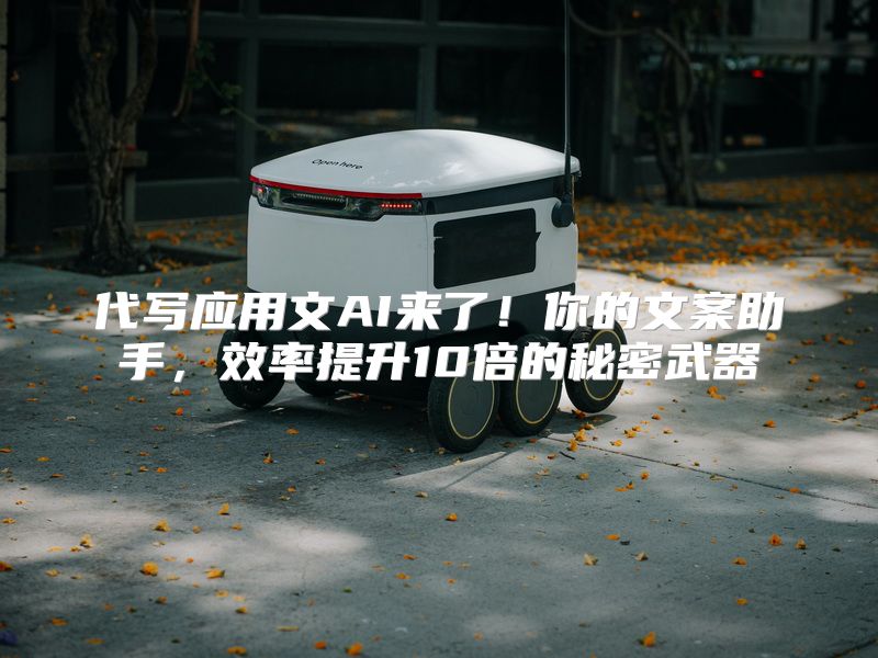 代写应用文AI来了！你的文案助手，效率提升10倍的秘密武器
