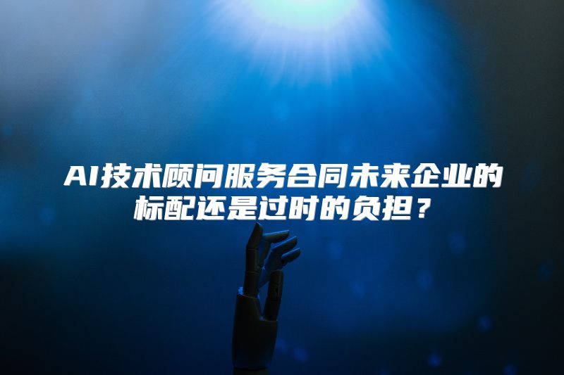 AI技术顾问服务合同未来企业的标配还是过时的负担？