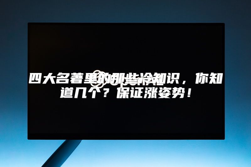 四大名著里的那些冷知识，你知道几个？保证涨姿势！