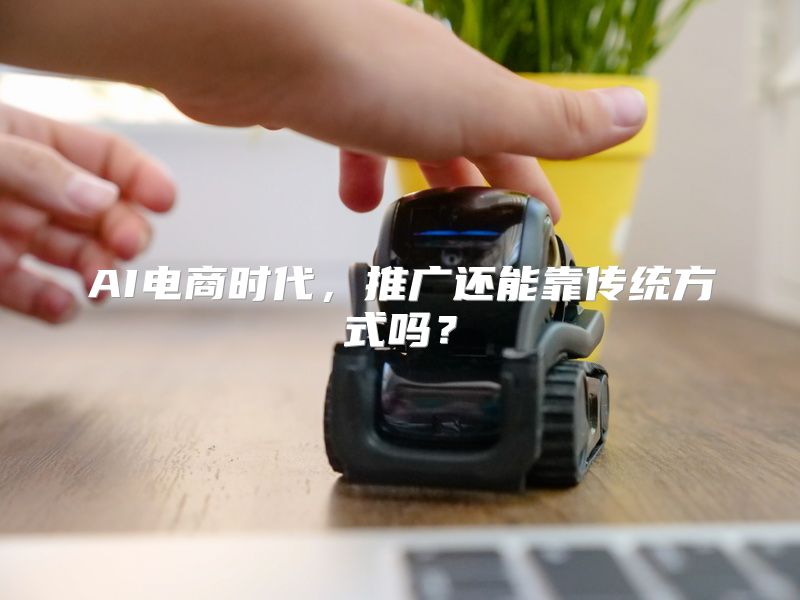 AI电商时代，推广还能靠传统方式吗？
