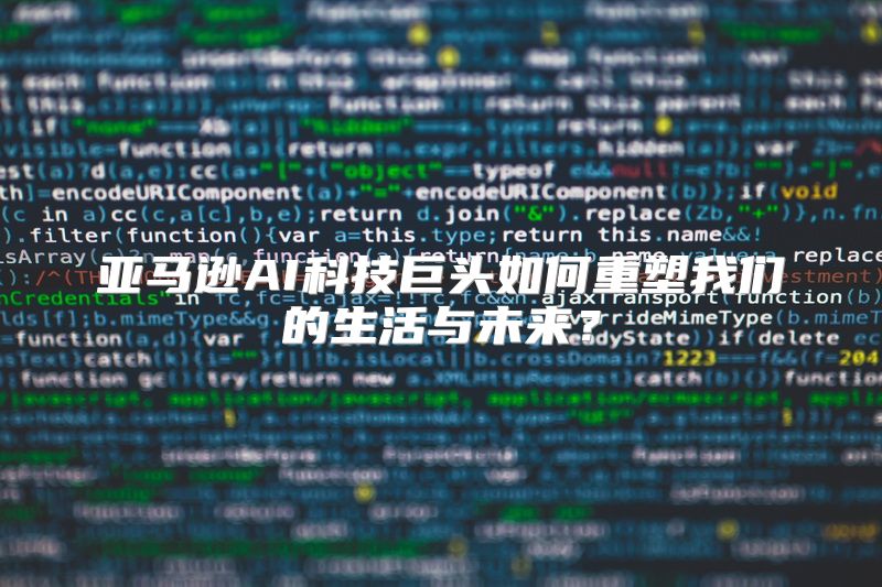 亚马逊AI科技巨头如何重塑我们的生活与未来？