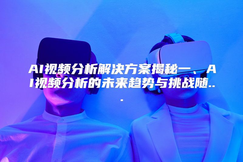 AI视频分析解决方案揭秘一、AI视频分析的未来趋势与挑战随...