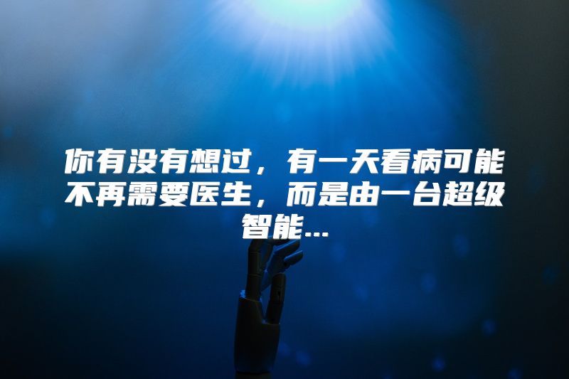 你有没有想过，有一天看病可能不再需要医生，而是由一台超级智能...