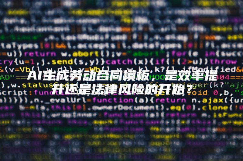 AI生成劳动合同模板，是效率提升还是法律风险的开始？
