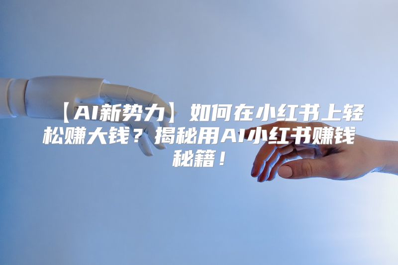 【AI新势力】如何在小红书上轻松赚大钱？揭秘用AI小红书赚钱秘籍！