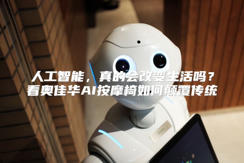 人工智能，真的会改变生活吗？看奥佳华AI按摩椅如何颠覆传统