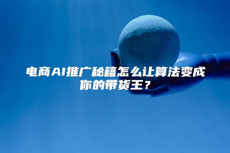 电商AI推广秘籍怎么让算法变成你的带货王？