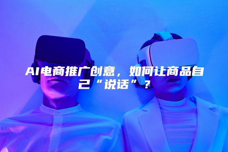 AI电商推广创意，如何让商品自己“说话”？