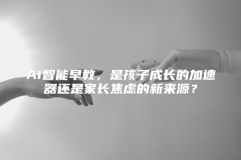 AI智能早教，是孩子成长的加速器还是家长焦虑的新来源？