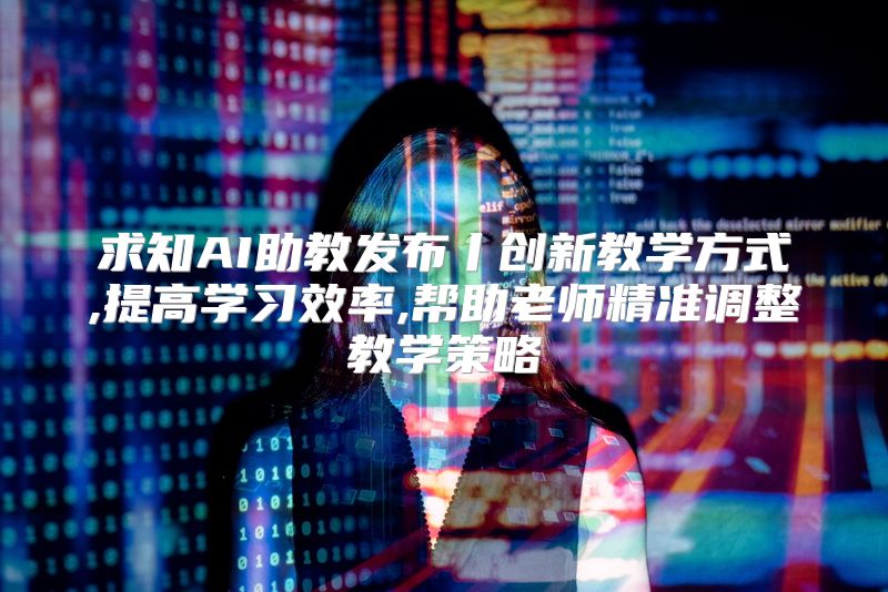 求知AI助教发布丨创新教学方式,提高学习效率,帮助老师精准调整教学策略