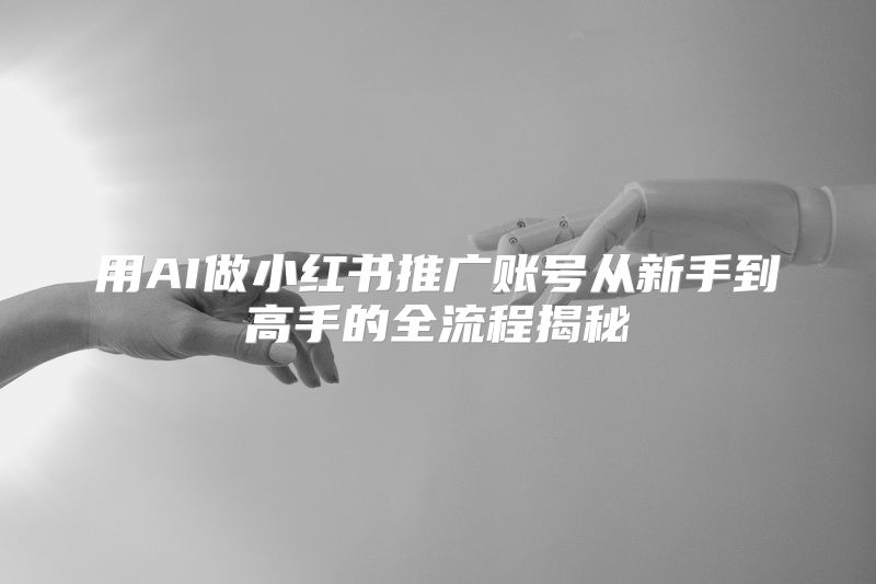 用AI做小红书推广账号从新手到高手的全流程揭秘
