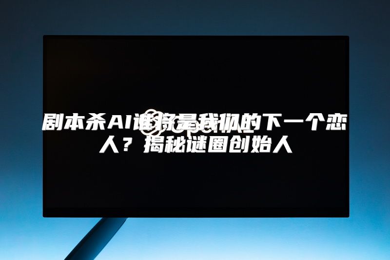 剧本杀AI谁将是我们的下一个恋人？揭秘谜圈创始人