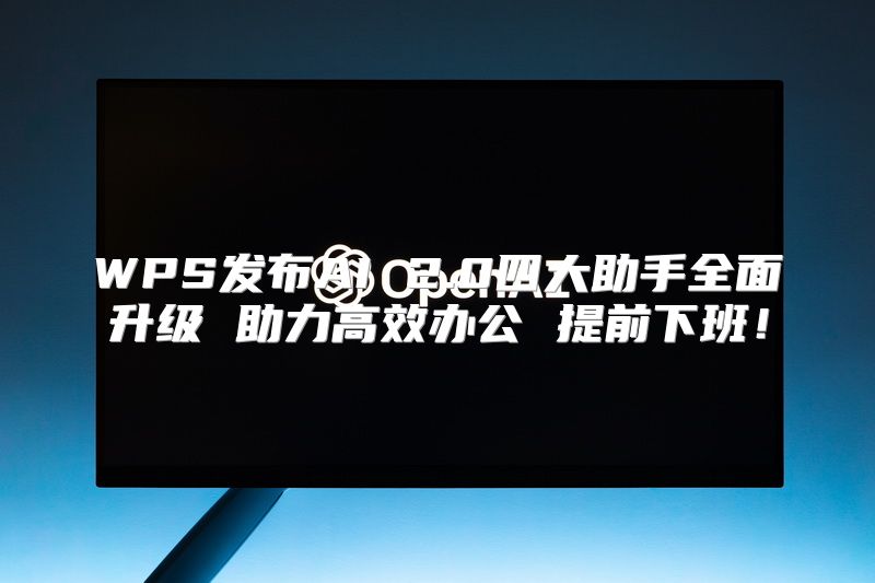 WPS发布AI 2.0四大助手全面升级 助力高效办公 提前下班！