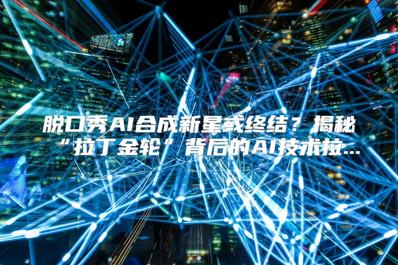 脱口秀AI合成新星或终结？揭秘“拉丁金轮”背后的AI技术拉...